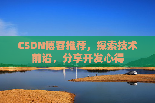 CSDN博客推荐,探索技术前沿,分享开发心得 CSDN博客推荐,探索技术前沿,分享开发心得